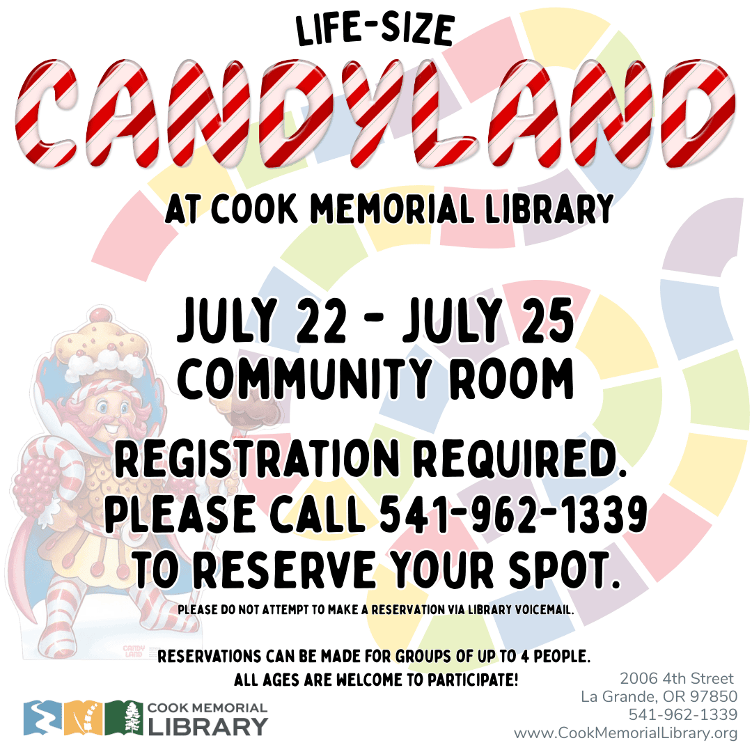 Join Plumpy, Gramma Nutt, and the rest of the gang for a life-size game of Candy Land in the Community Room beginning July 22! The last day to play will be Friday, July 25. Registration is required, so please call 541-962-1339 to reserve your spot! (Please do not attempt to make a reservation via library voicemail.) Reservations can be made for groups of up to 4 people and all ages are welcome to participate!